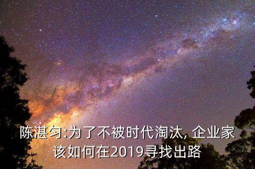 陳湛勻:為了不被時代淘汰, 企業(yè)家該如何在2019尋找出路