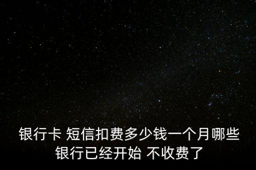  銀行卡 短信扣費(fèi)多少錢一個月哪些 銀行已經(jīng)開始 不收費(fèi)了