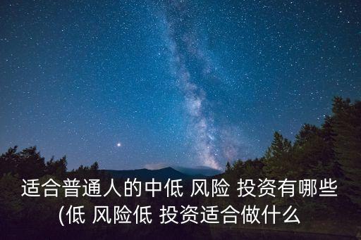 適合普通人的中低 風(fēng)險 投資有哪些(低 風(fēng)險低 投資適合做什么