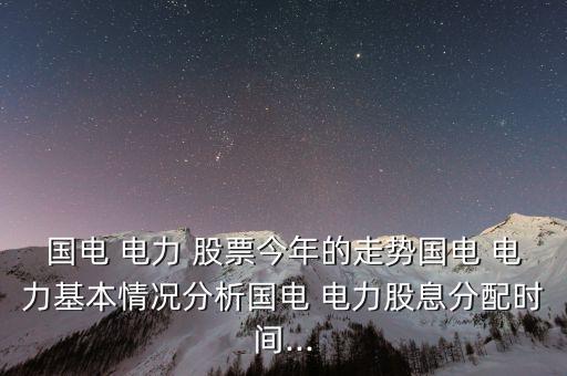 國電 電力 股票今年的走勢國電 電力基本情況分析國電 電力股息分配時間...