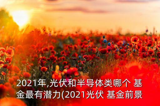 2021年,光伏和半導(dǎo)體類哪個(gè) 基金最有潛力(2021光伏 基金前景