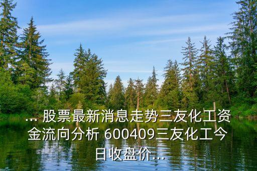 ... 股票最新消息走勢三友化工資金流向分析 600409三友化工今日收盤價...