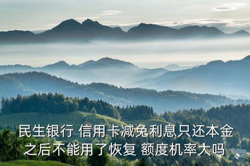  民生銀行 信用卡減免利息只還本金之后不能用了恢復(fù) 額度機率大嗎