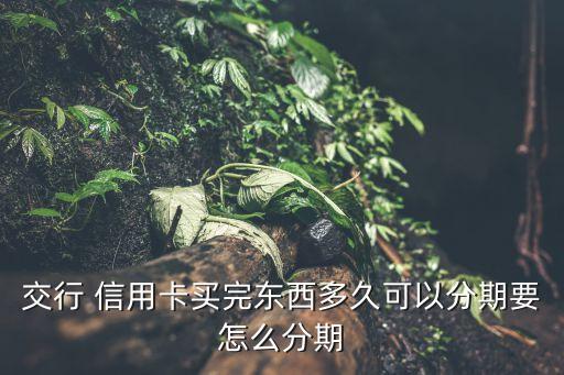 交行 信用卡買完?yáng)|西多久可以分期要怎么分期