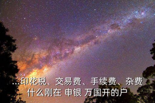 ...印花稅、交易費、手續(xù)費、雜費什么剛在 申銀 萬國開的戶