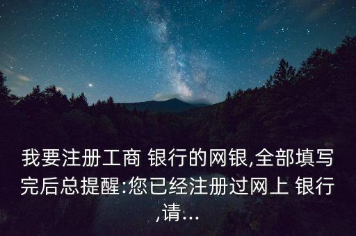 我要注冊工商 銀行的網(wǎng)銀,全部填寫完后總提醒:您已經注冊過網(wǎng)上 銀行,請...