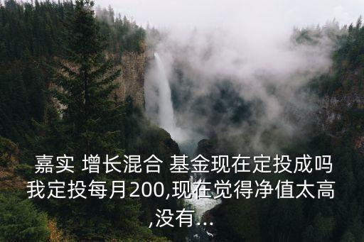  嘉實(shí) 增長混合 基金現(xiàn)在定投成嗎我定投每月200,現(xiàn)在覺得凈值太高,沒有...