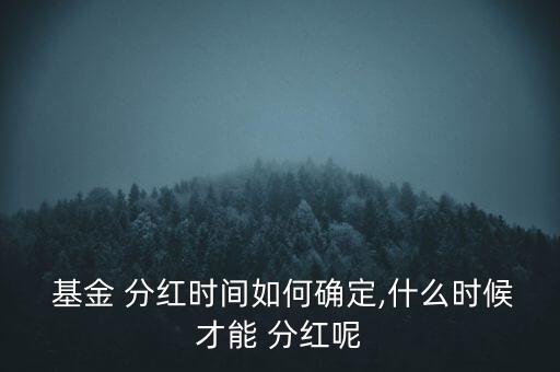  基金 分紅時(shí)間如何確定,什么時(shí)候才能 分紅呢