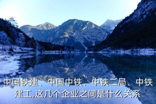 中國鐵建、中國中鐵、中鐵二局、中鐵建工,這幾個企業(yè)之間是什么關(guān)系