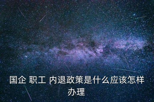 國企 職工 內(nèi)退政策是什么應該怎樣辦理