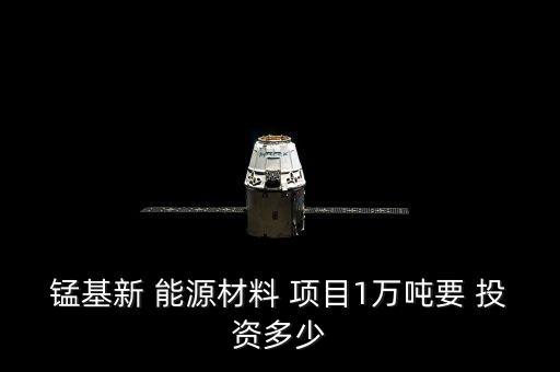 錳基新 能源材料 項目1萬噸要 投資多少