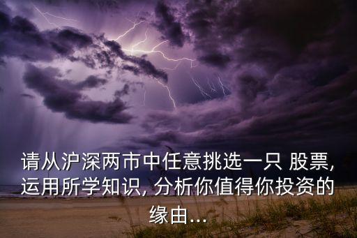 請從滬深兩市中任意挑選一只 股票,運用所學(xué)知識, 分析你值得你投資的緣由...