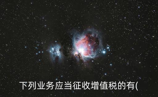 下列業(yè)務(wù)應(yīng)當(dāng)征收增值稅的有(