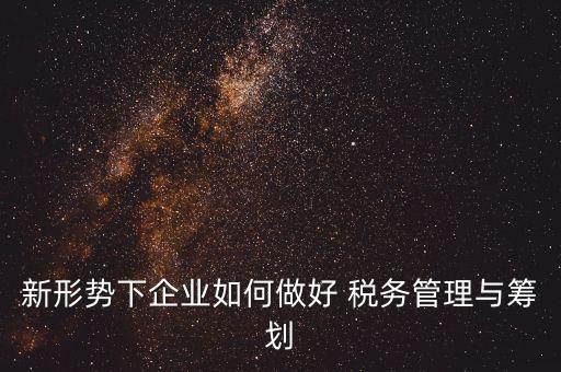 新形勢(shì)下企業(yè)如何做好 稅務(wù)管理與籌劃