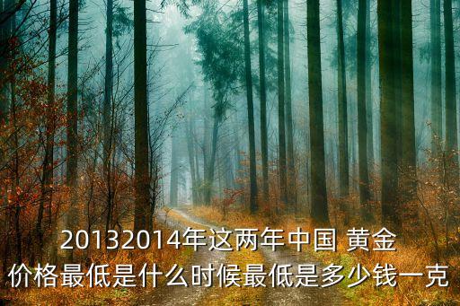 20132014年這兩年中國 黃金價格最低是什么時候最低是多少錢一克