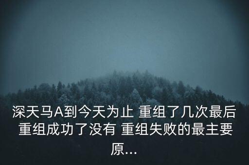 深天馬A到今天為止 重組了幾次最后 重組成功了沒有 重組失敗的最主要原...