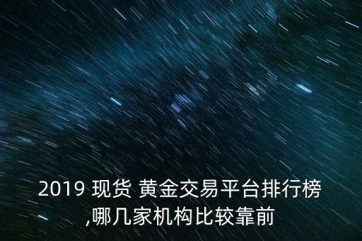 2019 現(xiàn)貨 黃金交易平臺(tái)排行榜,哪幾家機(jī)構(gòu)比較靠前