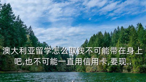 澳大利亞留學怎么取錢不可能帶在身上吧,也不可能一直用信用卡,要現(xiàn)...