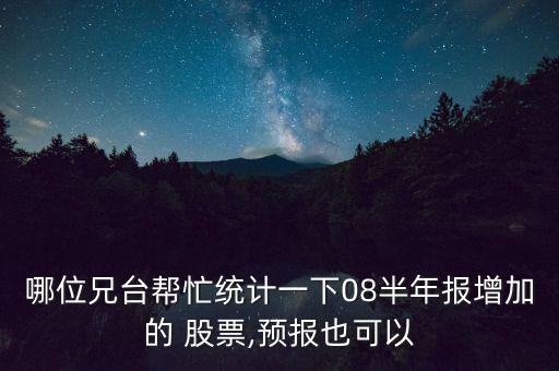 哪位兄臺幫忙統(tǒng)計一下08半年報增加的 股票,預報也可以