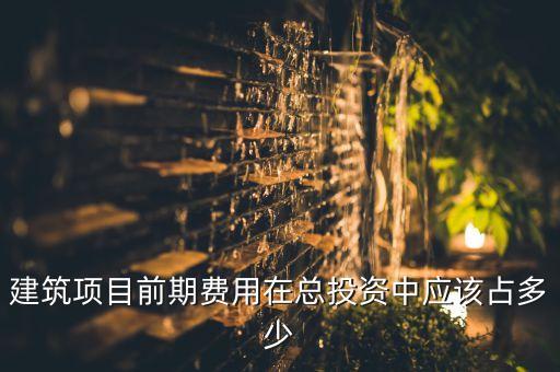 建筑項目前期費用在總投資中應(yīng)該占多少