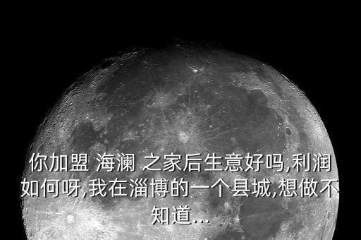 你加盟 海瀾 之家后生意好嗎,利潤(rùn)如何呀,我在淄博的一個(gè)縣城,想做不知道...