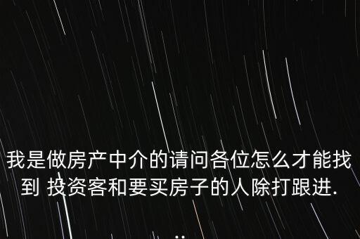 我是做房產(chǎn)中介的請問各位怎么才能找到 投資客和要買房子的人除打跟進...