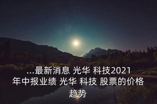 ...最新消息 光華 科技2021年中報(bào)業(yè)績 光華 科技 股票的價(jià)格趨勢