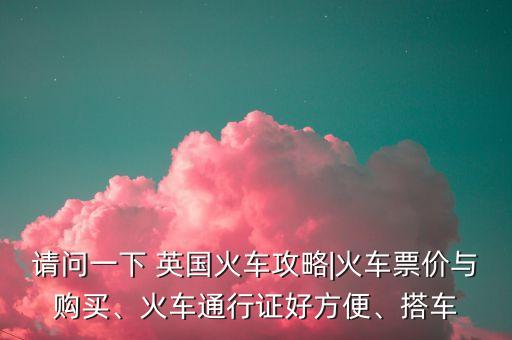 請(qǐng)問一下 英國火車攻略|火車票價(jià)與購買、火車通行證好方便、搭車