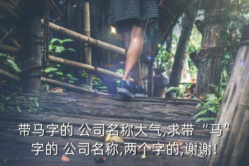 帶馬字的 公司名稱大氣,求帶“馬”字的 公司名稱,兩個(gè)字的,謝謝!