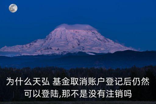 為什么天弘 基金取消賬戶登記后仍然可以登陸,那不是沒有注銷嗎