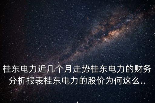 桂東電力近幾個(gè)月走勢(shì)桂東電力的財(cái)務(wù)分析報(bào)表桂東電力的股價(jià)為何這么...