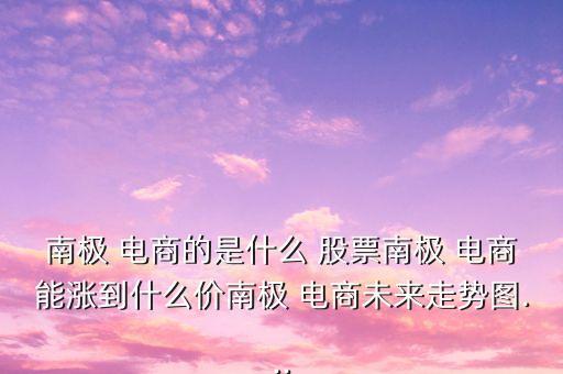 南極 電商的是什么 股票南極 電商能漲到什么價南極 電商未來走勢圖...