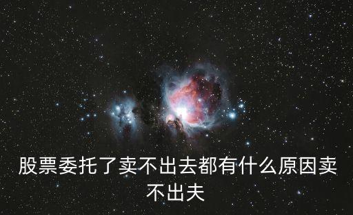  股票委托了賣(mài)不出去都有什么原因賣(mài)不出夫