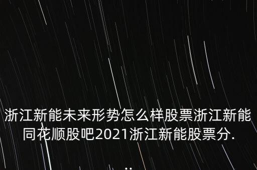 浙江新能未來形勢怎么樣股票浙江新能同花順股吧2021浙江新能股票分...