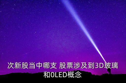 次新股當(dāng)中哪支 股票涉及到3D玻璃和0LED概念