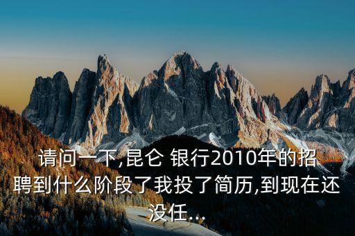 請問一下,昆侖 銀行2010年的招聘到什么階段了我投了簡歷,到現(xiàn)在還沒任...