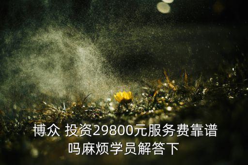  博眾 投資29800元服務費靠譜嗎麻煩學員解答下