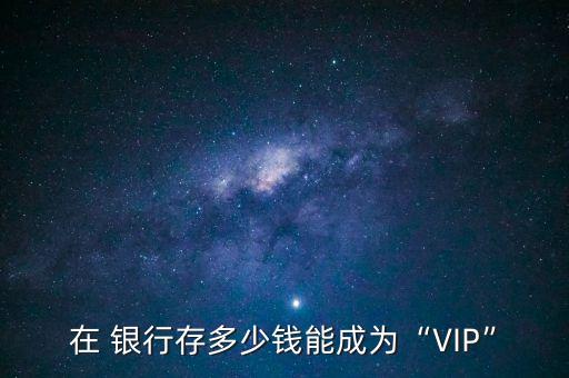 在 銀行存多少錢能成為“VIP”