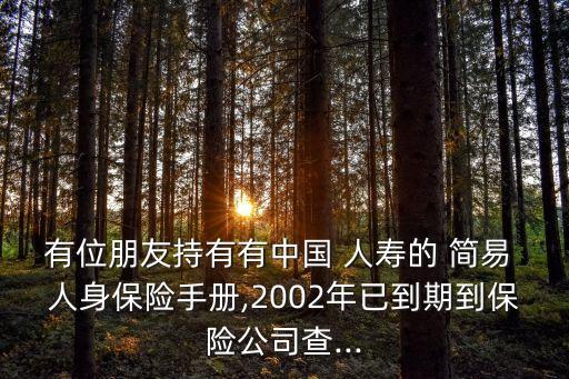 有位朋友持有有中國 人壽的 簡易 人身保險(xiǎn)手冊,2002年已到期到保險(xiǎn)公司查...