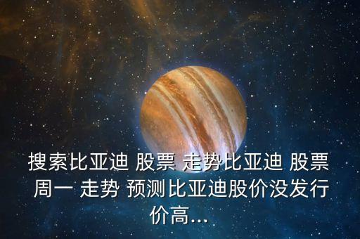 搜索比亞迪 股票 走勢比亞迪 股票 周一 走勢 預測比亞迪股價沒發(fā)行價高...