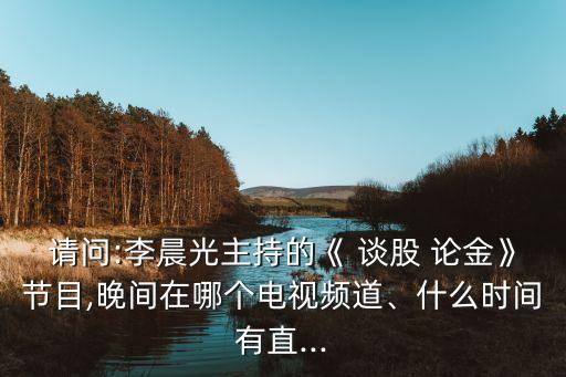 請問:李晨光主持的《 談股 論金》節(jié)目,晚間在哪個電視頻道、什么時間有直...