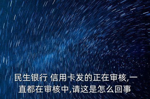  民生銀行 信用卡發(fā)的正在審核,一直都在審核中,請(qǐng)這是怎么回事