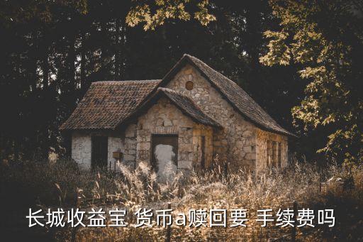 長城收益寶 貨幣a贖回要 手續(xù)費嗎