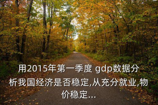 用2015年第一季度 gdp數(shù)據(jù)分析我國(guó)經(jīng)濟(jì)是否穩(wěn)定,從充分就業(yè),物價(jià)穩(wěn)定...