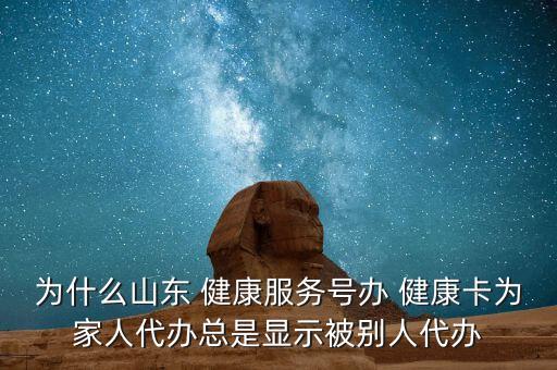 為什么山東 健康服務(wù)號(hào)辦 健康卡為家人代辦總是顯示被別人代辦