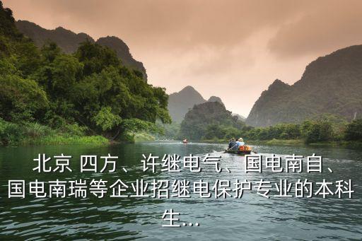  北京 四方、許繼電氣、國電南自、國電南瑞等企業(yè)招繼電保護(hù)專業(yè)的本科生...