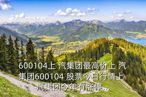 600104上 汽集團最高價上 汽集團600104 股票今日行情上 汽集團今年有漲停...