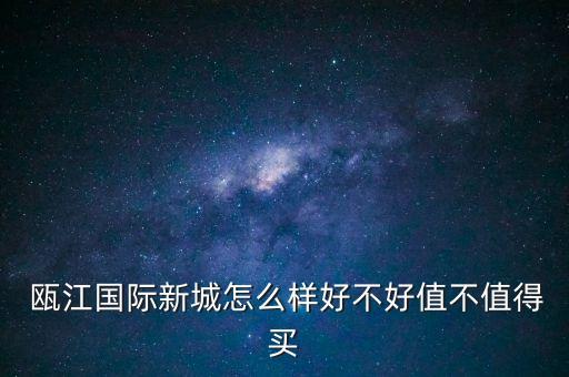  甌江國(guó)際新城怎么樣好不好值不值得買(mǎi)