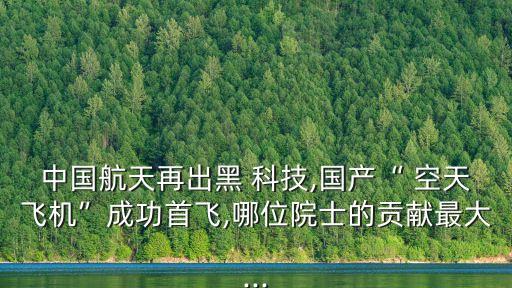 中國航天再出黑 科技,國產(chǎn)“ 空天飛機”成功首飛,哪位院士的貢獻最大...