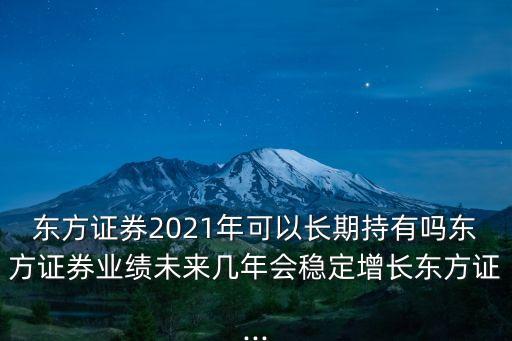 東方證券2021年可以長(zhǎng)期持有嗎東方證券業(yè)績(jī)未來幾年會(huì)穩(wěn)定增長(zhǎng)東方證...